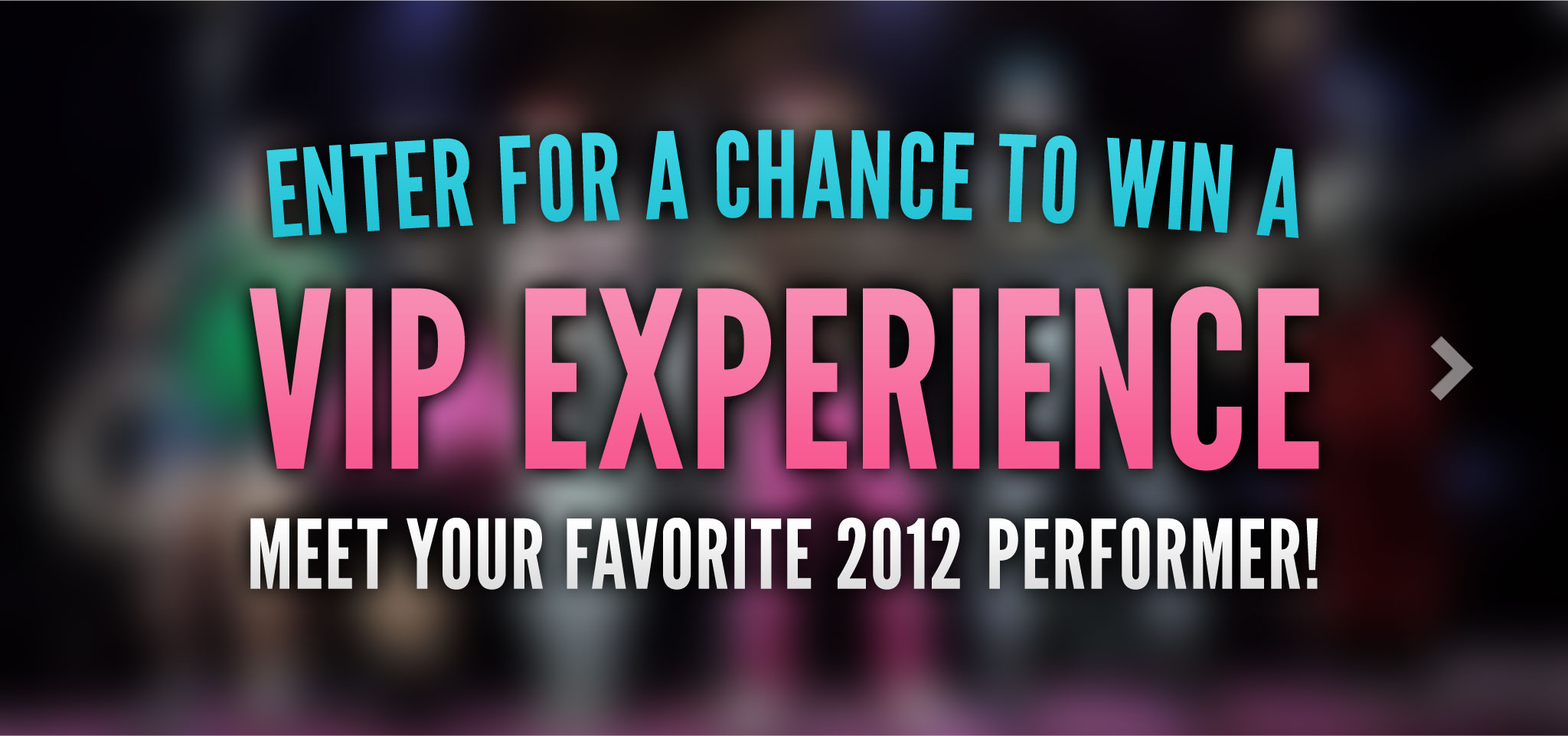 Enter for a chance to win a VIP experience. Meet your favorite 2012 performer!